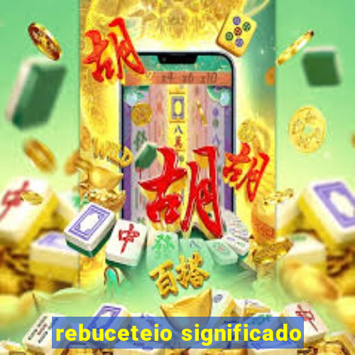 rebuceteio significado